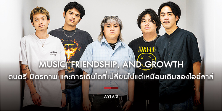 AYLA’s : Music, Friendship, and Growth ดนตรี มิตรภาพ และการเติบโตที่เปลี่ยนไปแต่เหมือนเดิมของไอย์ลาส์